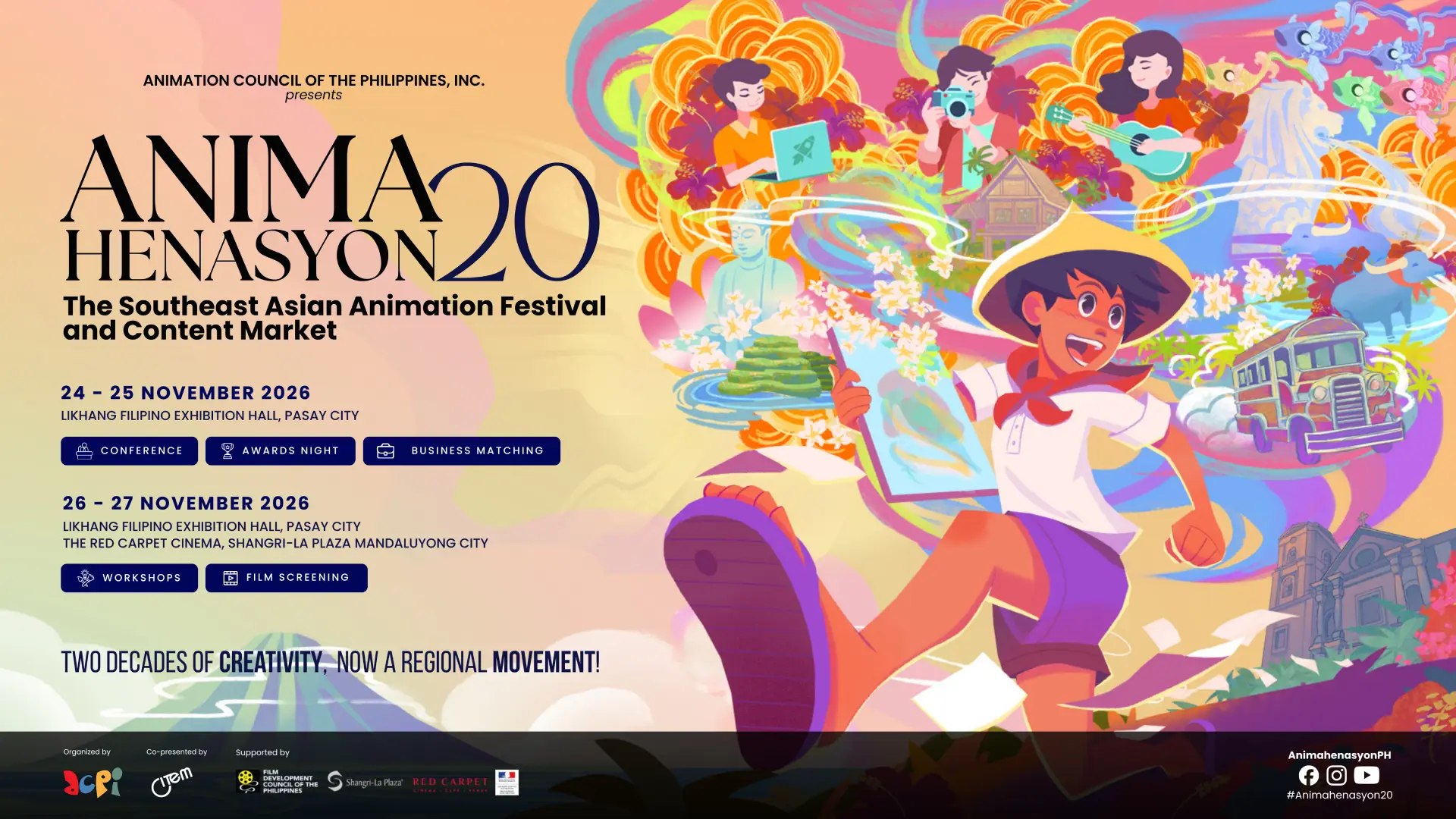 ANIMAHENASYON 20, the Southeast Asian Animation Festival and Content Market. 24–25 November 2026 at Likha Filipino Exhibition Hall, Pasay City: Conference, Business Matching, Awards Night. 26–27 November 2026 at Likha Filipino Theater, Pasay City and The Red Carpet Cinema, Shangri-La Plaza, Mandaluyong City: Workshops, Film Screening.